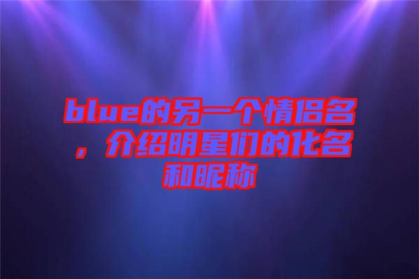 blue的另一個情侶名，介紹明星們的化名和昵稱