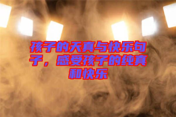 孩子的天真與快樂句子，感受孩子的純真和快樂