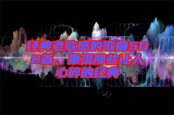 經(jīng)典老歌感的歌曲500首，重溫那些讓人心碎的經(jīng)典
