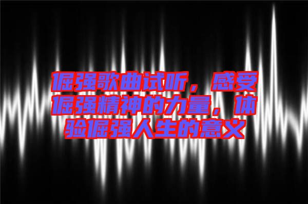 倔強歌曲試聽，感受倔強精神的力量，體驗倔強人生的意義