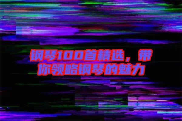 鋼琴100首精選，帶你領(lǐng)略鋼琴的魅力