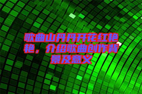歌曲山丹丹開花紅艷艷，介紹歌曲創(chuàng)作背景及意義
