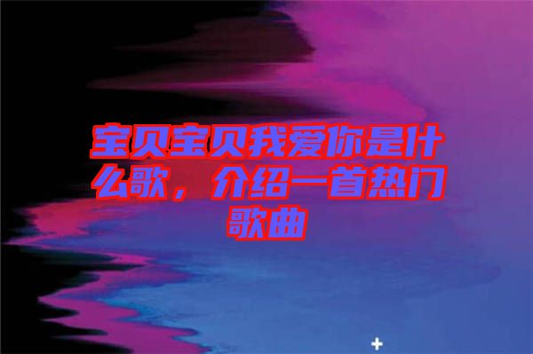 寶貝寶貝我愛(ài)你是什么歌，介紹一首熱門(mén)歌曲