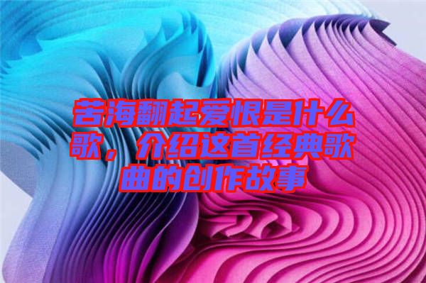 苦海翻起愛(ài)恨是什么歌，介紹這首經(jīng)典歌曲的創(chuàng)作故事