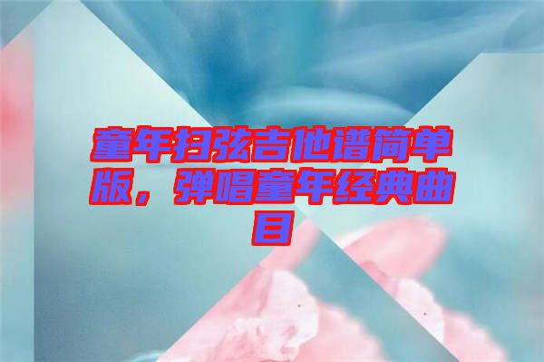 童年掃弦吉他譜簡單版，彈唱童年經(jīng)典曲目