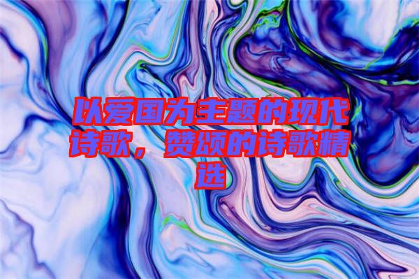 以愛國為主題的現(xiàn)代詩歌，贊頌的詩歌精選