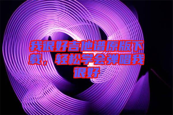 我很好吉他譜原版下載，輕松學(xué)會彈唱我很好