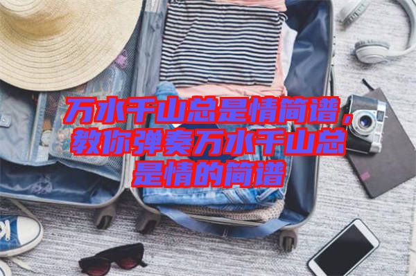 萬(wàn)水千山總是情簡(jiǎn)譜，教你彈奏萬(wàn)水千山總是情的簡(jiǎn)譜