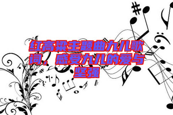 紅高粱主題曲九兒歌詞，感受九兒的愛與堅強