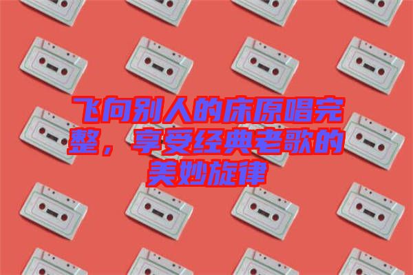 飛向別人的床原唱完整，享受經(jīng)典老歌的美妙旋律