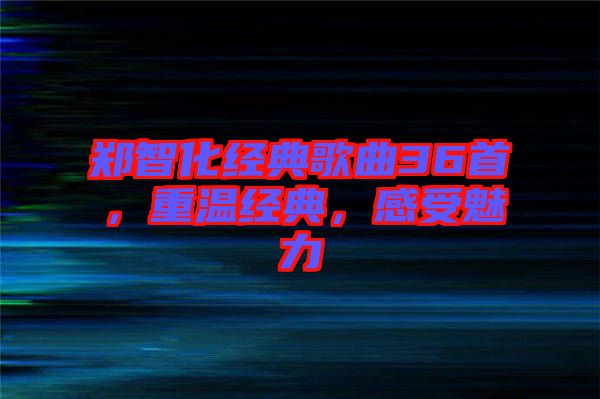 鄭智化經(jīng)典歌曲36首，重溫經(jīng)典，感受魅力