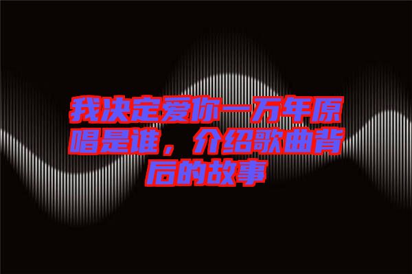 我決定愛(ài)你一萬(wàn)年原唱是誰(shuí)，介紹歌曲背后的故事
