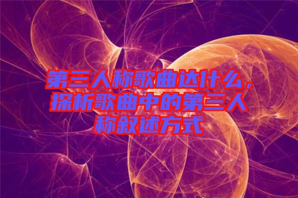 第三人稱歌曲達(dá)什么，探析歌曲中的第三人稱敘述方式