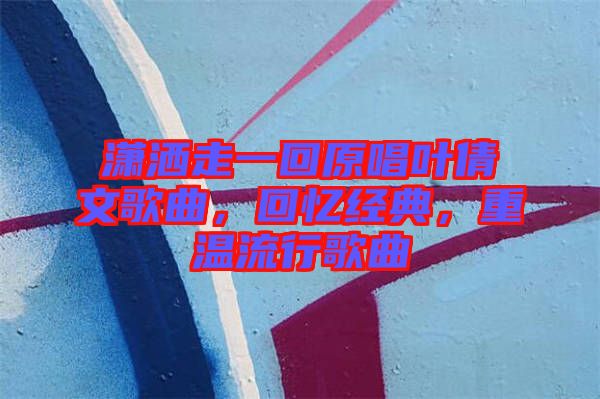 瀟灑走一回原唱葉倩文歌曲，回憶經(jīng)典，重溫流行歌曲