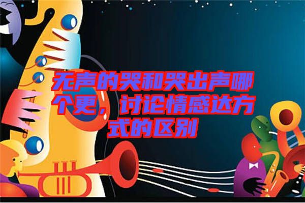 無(wú)聲的哭和哭出聲哪個(gè)更，討論情感達(dá)方式的區(qū)別