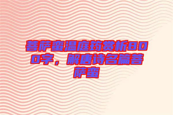 菩薩蠻溫庭筠賞析800字，解唐詩(shī)名篇菩薩蠻