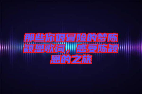 那些你很冒險(xiǎn)的夢(mèng)陳穎恩歌詞，感受陳穎恩的之旅