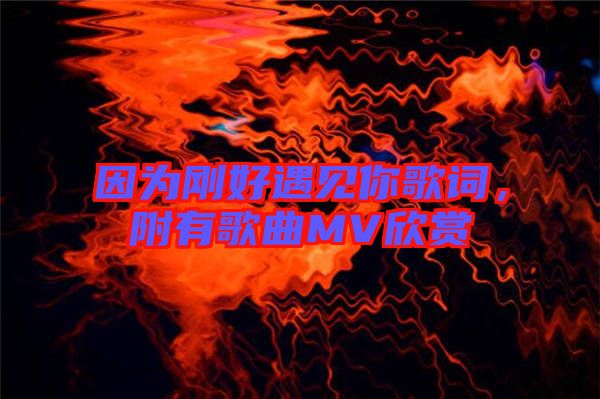 因?yàn)閯偤糜鲆娔愀柙~，附有歌曲MV欣賞