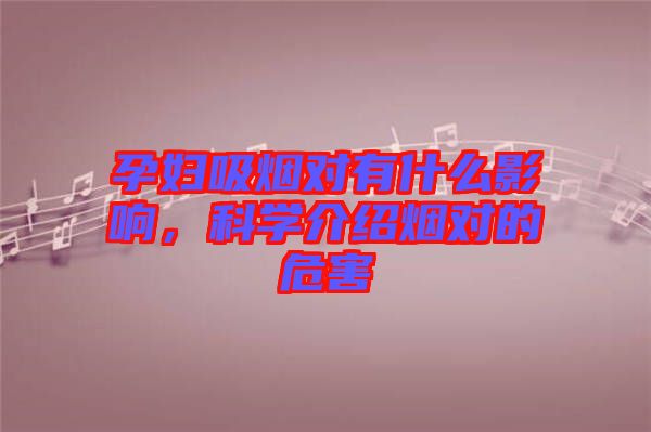 孕婦吸煙對(duì)有什么影響，科學(xué)介紹煙對(duì)的危害