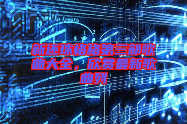 新還珠格格第三部歌曲大全，欣賞最新歌曲列