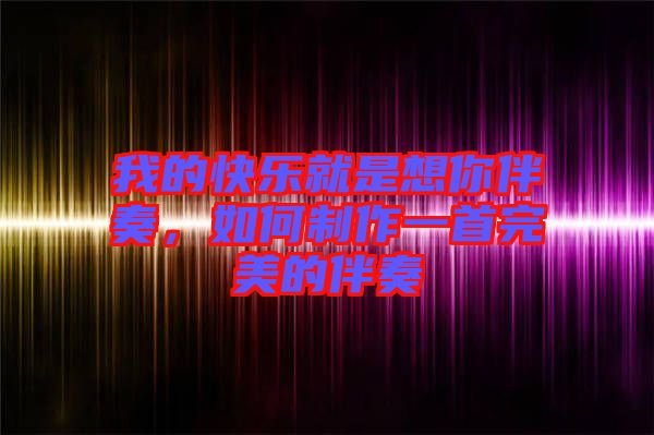 我的快樂(lè)就是想你伴奏，如何制作一首完美的伴奏