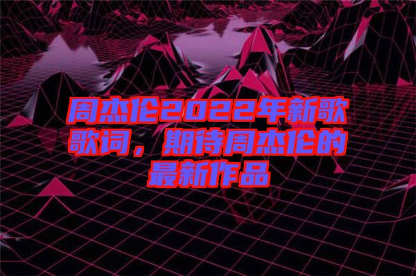 周杰倫2022年新歌歌詞，期待周杰倫的最新作品