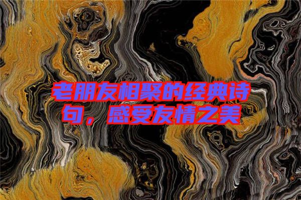 老朋友相聚的經(jīng)典詩(shī)句，感受友情之美