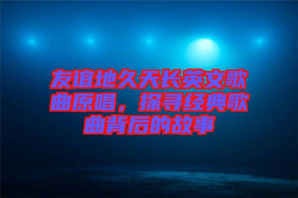 友誼地久天長英文歌曲原唱，探尋經(jīng)典歌曲背后的故事