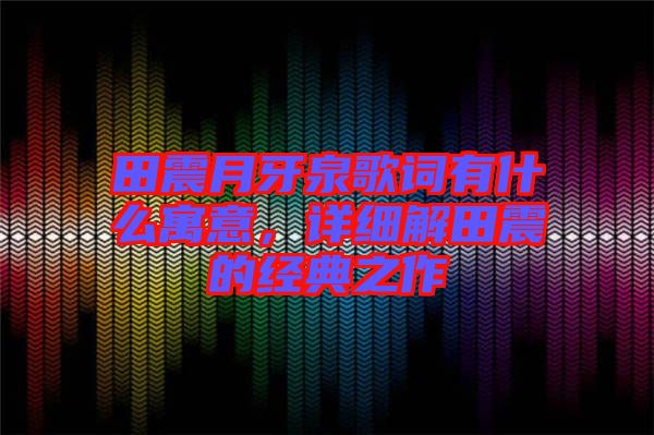 田震月牙泉歌詞有什么寓意，詳細(xì)解田震的經(jīng)典之作