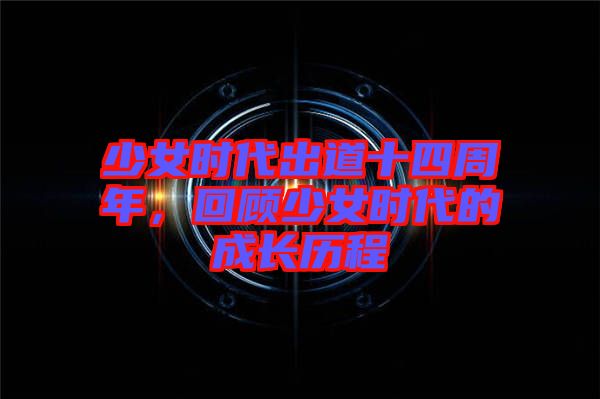 少女時代出道十四周年，回顧少女時代的成長歷程