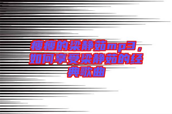 瘦瘦的梁靜茹mp3，如何享受梁靜茹的經(jīng)典歌曲