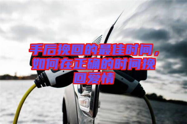 手后挽回的最佳時(shí)間，如何在正確的時(shí)間挽回愛情