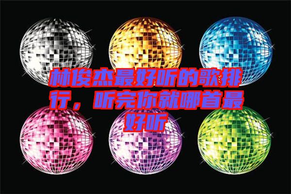 林俊杰最好聽(tīng)的歌排行，聽(tīng)完你就哪首最好聽(tīng)