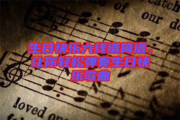 生日快樂(lè)六線譜簡(jiǎn)譜，讓你輕松彈奏生日快樂(lè)歌曲