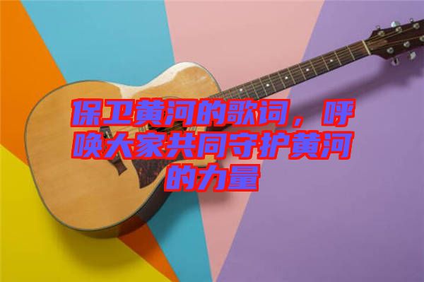 保衛(wèi)黃河的歌詞，呼喚大家共同守護(hù)黃河的力量