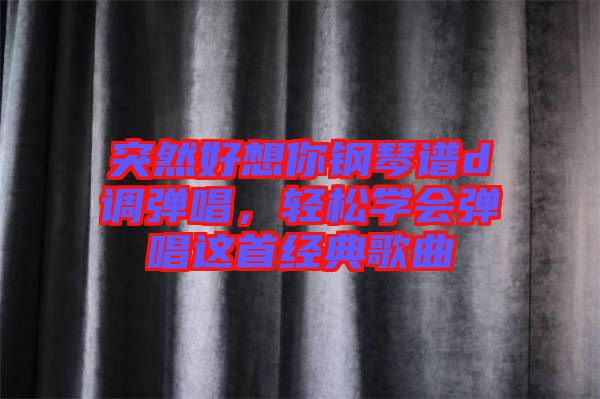 突然好想你鋼琴譜d調(diào)彈唱，輕松學會彈唱這首經(jīng)典歌曲
