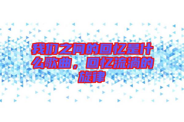 我們之間的回憶是什么歌曲，回憶流淌的旋律