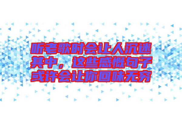 聽老歌時會讓人沉迷其中，這些感慨句子或許會讓你回味無窮