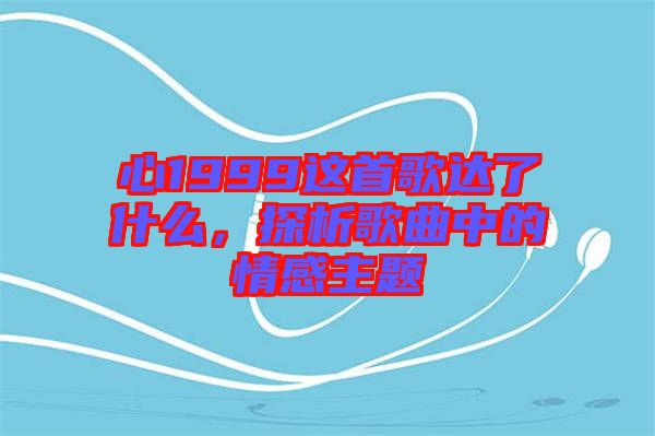 心1999這首歌達(dá)了什么，探析歌曲中的情感主題