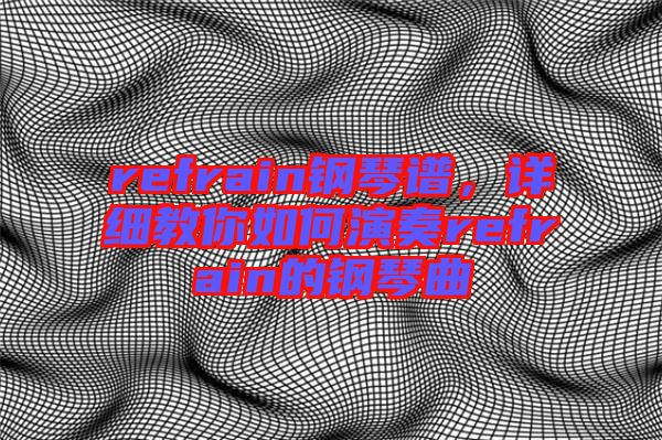 refrain鋼琴譜，詳細(xì)教你如何演奏refrain的鋼琴曲