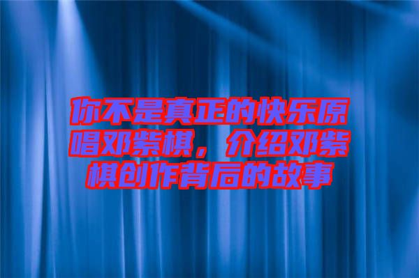 你不是真正的快樂(lè)原唱鄧紫棋，介紹鄧紫棋創(chuàng)作背后的故事
