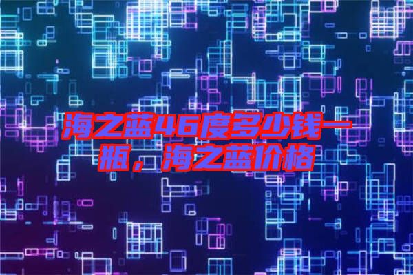 海之藍46度多少錢一瓶，海之藍價格