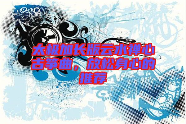太極加長版云水禪心古箏曲，放松身心的推薦