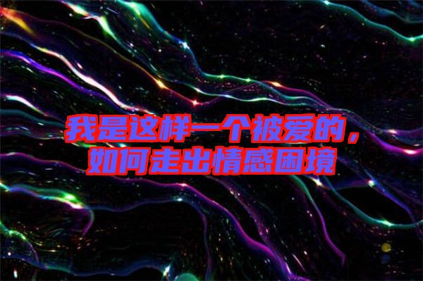 我是這樣一個(gè)被愛的，如何走出情感困境