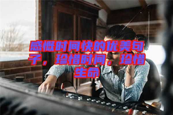 感慨時間快的優(yōu)美句子，珍惜時間，珍惜生命