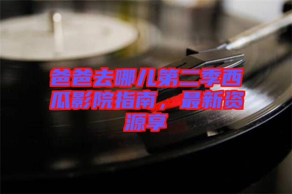 爸爸去哪兒第二季西瓜影院指南，最新資源享