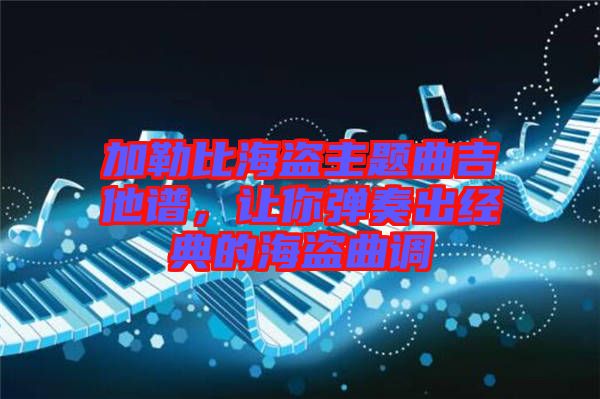 加勒比海盜主題曲吉他譜，讓你彈奏出經(jīng)典的海盜曲調(diào)