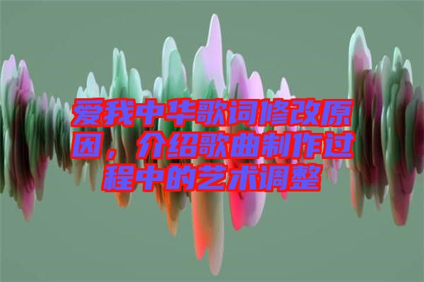 愛我中華歌詞修改原因，介紹歌曲制作過程中的藝術(shù)調(diào)整