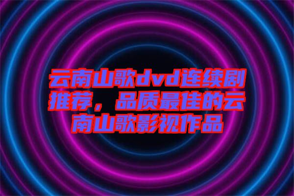 云南山歌dvd連續(xù)劇推薦，品質(zhì)最佳的云南山歌影視作品