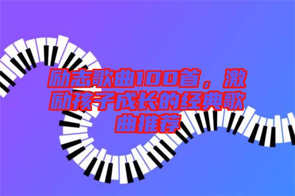 勵(lì)志歌曲100首，激勵(lì)孩子成長(zhǎng)的經(jīng)典歌曲推薦